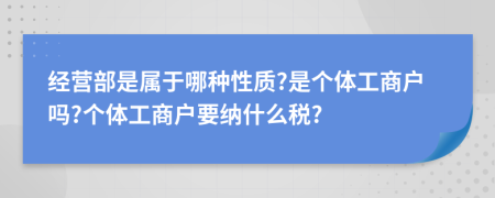 經(jīng)營部是屬于哪種性質(zhì)?是個(gè)體工商戶嗎?個(gè)體工商戶要納什么稅?