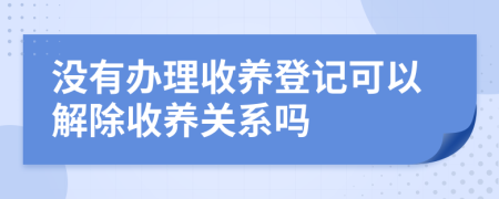 沒有辦理收養(yǎng)登記可以解除收養(yǎng)關(guān)系嗎