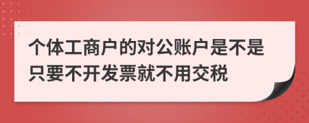 個(gè)體工商戶的對公賬戶是不是只要不開發(fā)票就不用交稅