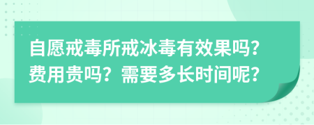 自愿戒毒所戒冰毒有效果嗎？費用貴嗎？需要多長時間呢？