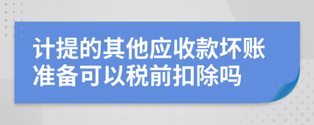 計(jì)提的其他應(yīng)收款壞賬準(zhǔn)備可以稅前扣除嗎