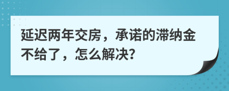 延遲兩年交房，承諾的滯納金不給了，怎么解決？