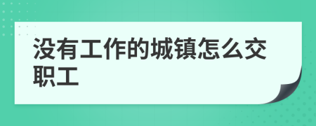 沒有工作的城鎮(zhèn)怎么交職工