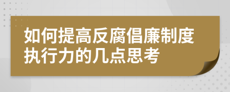 如何提高反腐倡廉制度執(zhí)行力的幾點思考