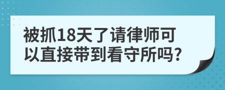 被抓18天了請律師可以直接帶到看守所嗎?