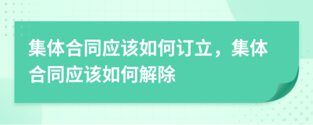 集體合同應(yīng)該如何訂立，集體合同應(yīng)該如何解除