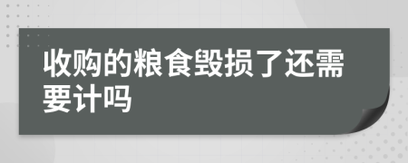 收購(gòu)的糧食毀損了還需要計(jì)嗎
