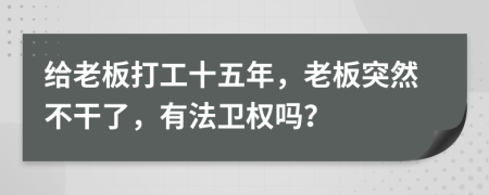給老板打工十五年，老板突然不干了，有法衛(wèi)權(quán)嗎？