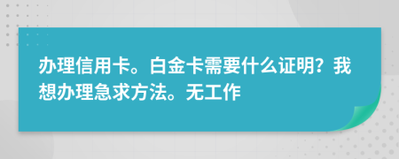 辦理信用卡。白金卡需要什么證明？我想辦理急求方法。無工作