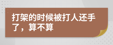 打架的時候被打人還手了，算不算