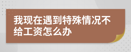 我現(xiàn)在遇到特殊情況不給工資怎么辦
