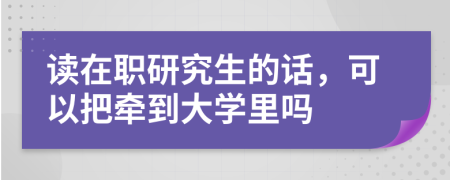讀在職研究生的話，可以把牽到大學(xué)里嗎