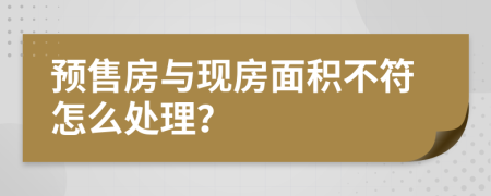 預(yù)售房與現(xiàn)房面積不符怎么處理？
