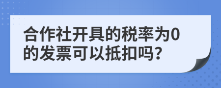 合作社開具的稅率為0的發(fā)票可以抵扣嗎？