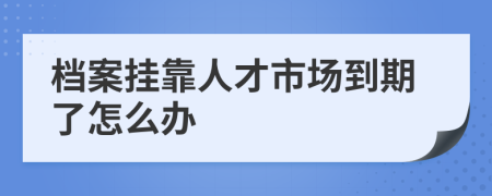 檔案掛靠人才市場到期了怎么辦