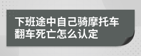 下班途中自己騎摩托車翻車死亡怎么認(rèn)定