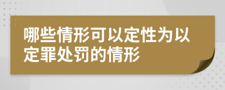 哪些情形可以定性為以定罪處罰的情形