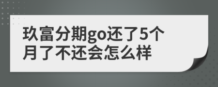 玖富分期go還了5個月了不還會怎么樣