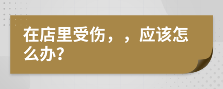 在店里受傷，，應(yīng)該怎么辦？