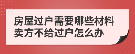 房屋過戶需要哪些材料賣方不給過戶怎么辦