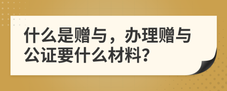 什么是贈(zèng)與，辦理贈(zèng)與公證要什么材料？