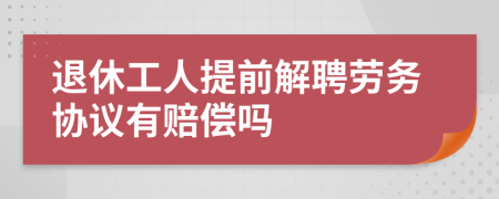 退休工人提前解聘勞務(wù)協(xié)議有賠償嗎