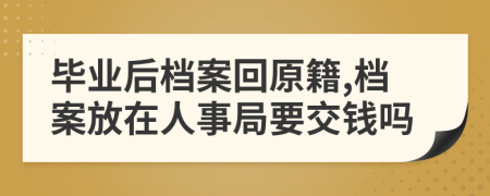 畢業(yè)后檔案回原籍,檔案放在人事局要交錢嗎