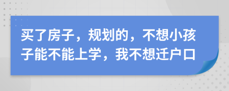 買了房子，規(guī)劃的，不想小孩子能不能上學(xué)，我不想遷戶口