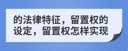 的法律特征，留置權(quán)的設(shè)定，留置權(quán)怎樣實(shí)現(xiàn)