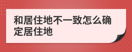 和居住地不一致怎么確定居住地
