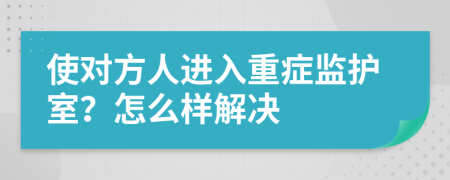 使對方人進入重癥監(jiān)護室？怎么樣解決