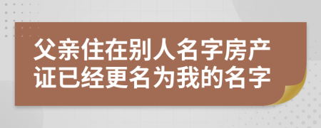 父親住在別人名字房產(chǎn)證已經(jīng)更名為我的名字