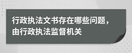行政執(zhí)法文書存在哪些問題，由行政執(zhí)法監(jiān)督機關