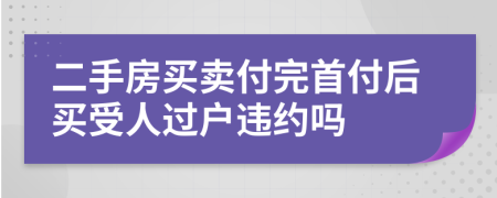 二手房買賣付完首付后買受人過戶違約嗎
