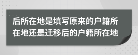 后所在地是填寫原來的戶籍所在地還是遷移后的戶籍所在地