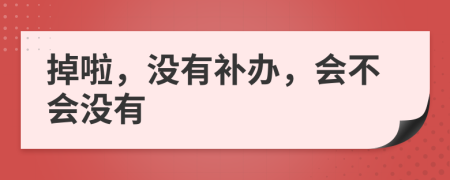 掉啦，沒有補(bǔ)辦，會(huì)不會(huì)沒有