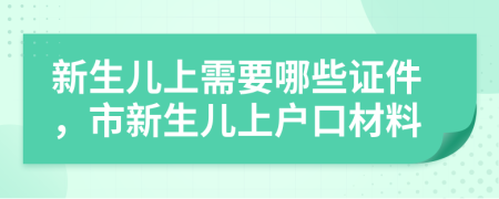 新生兒上需要哪些證件，市新生兒上戶口材料