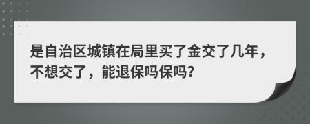 是自治區(qū)城鎮(zhèn)在局里買了金交了幾年，不想交了，能退保嗎保嗎？