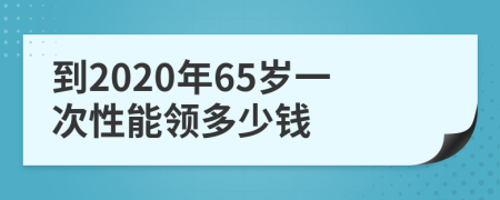 到2020年65歲一次性能領(lǐng)多少錢