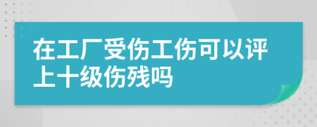 在工廠受傷工傷可以評(píng)上十級(jí)傷殘嗎