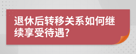 退休后轉(zhuǎn)移關(guān)系如何繼續(xù)享受待遇?