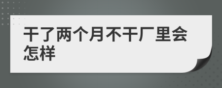 干了兩個(gè)月不干廠里會(huì)怎樣