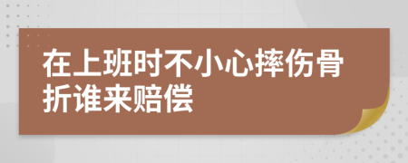 在上班時(shí)不小心摔傷骨折誰(shuí)來(lái)賠償