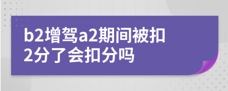 b2增駕a2期間被扣2分了會(huì)扣分嗎