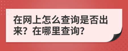 在網(wǎng)上怎么查詢是否出來？在哪里查詢？