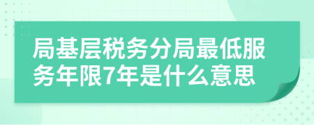 局基層稅務分局最低服務年限7年是什么意思