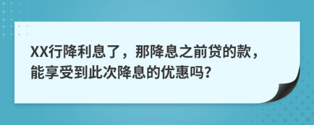 XX行降利息了，那降息之前貸的款，能享受到此次降息的優(yōu)惠嗎？
