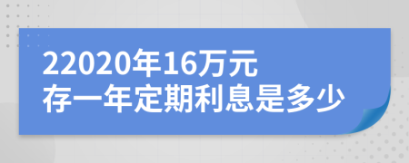22020年16萬元存一年定期利息是多少