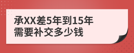 承XX差5年到15年需要補(bǔ)交多少錢