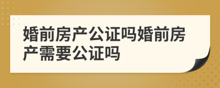 婚前房產(chǎn)公證嗎婚前房產(chǎn)需要公證嗎